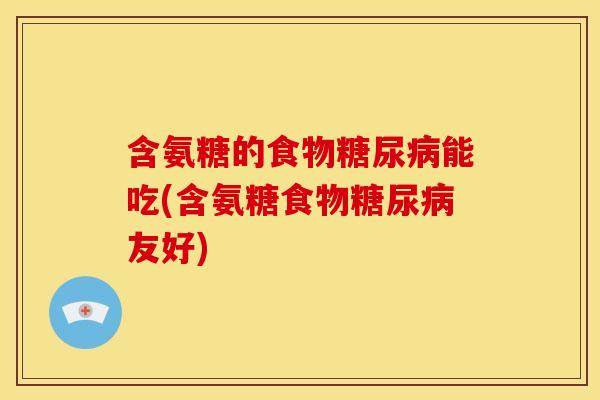 含氨糖的食物糖尿病能吃(含氨糖食物糖尿病友好)-第1张图片-关节骑士