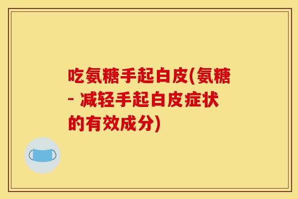 吃氨糖手起白皮(氨糖- 减轻手起白皮症状的有效成分)