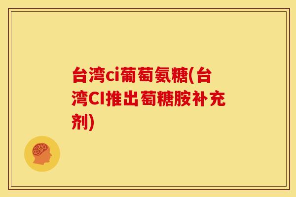 台湾ci葡萄氨糖(台湾CI推出萄糖胺补充剂)-第1张图片-关节骑士