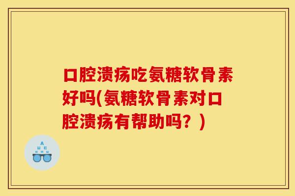 口腔溃疡吃氨糖软骨素好吗(氨糖软骨素对口腔溃疡有帮助吗？)