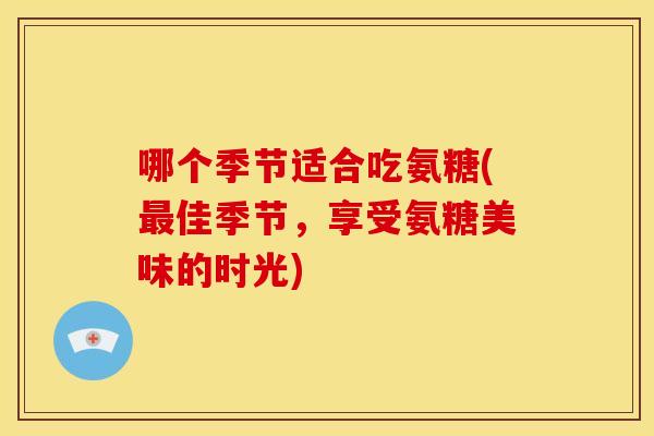 哪个季节适合吃氨糖(最佳季节,享受氨糖美味的时光)-第1张图片-关节骑士 哪个季节适合吃氨糖(最佳季节,享受氨糖美味的时光)-第1张图片-关节骑士