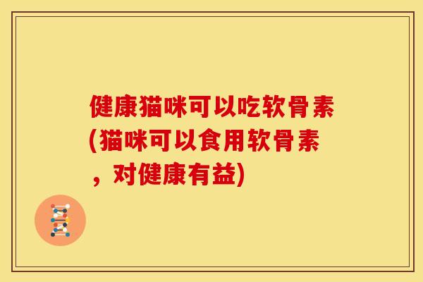 健康猫咪可以吃软骨素(猫咪可以食用软骨素，对健康有益)