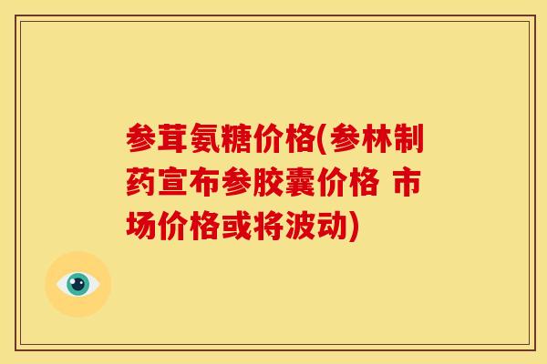 参茸氨糖价格(参林制药宣布参胶囊价格 市场价格或将波动)