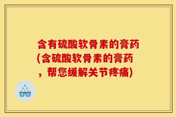 含有硫酸软骨素的膏药(含硫酸软骨素的膏药,帮您缓解关节疼痛)-第1张图片-关节骑士 含有硫酸软骨素的膏药(含硫酸软骨素的膏药,帮您缓解关节疼痛)-第1张图片-关节骑士
