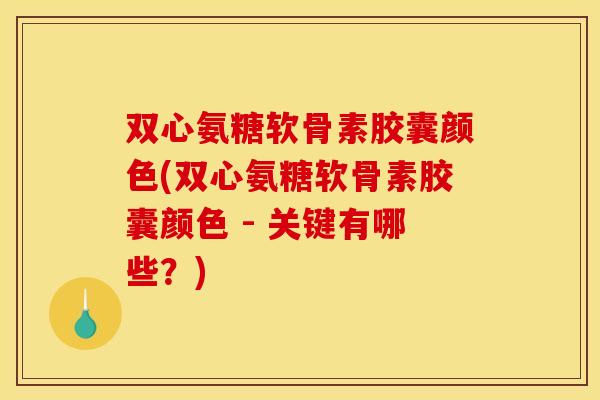 双心氨糖软骨素胶囊颜色(双心氨糖软骨素胶囊颜色 - 关键有哪些？)