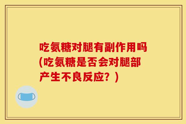 吃氨糖对腿有副作用吗(吃氨糖是否会对腿部产生不良反应？)