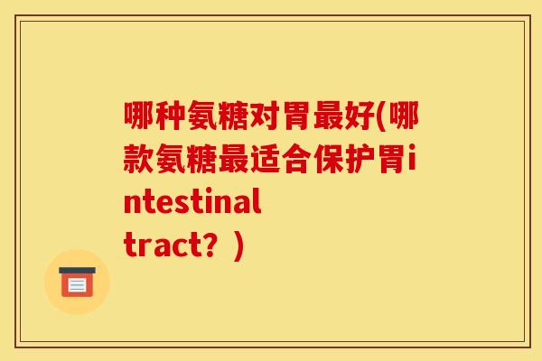 哪种氨糖对胃最好(哪款氨糖最适合保护胃intestinal tract？)