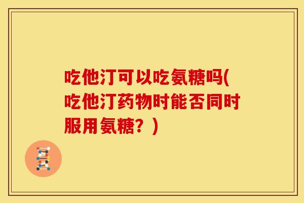吃他汀可以吃氨糖吗(吃他汀药物时能否同时服用氨糖？)