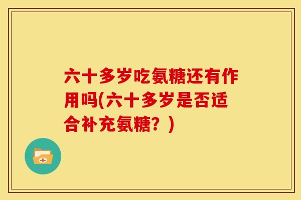 六十多岁吃氨糖还有作用吗(六十多岁是否适合补充氨糖？)