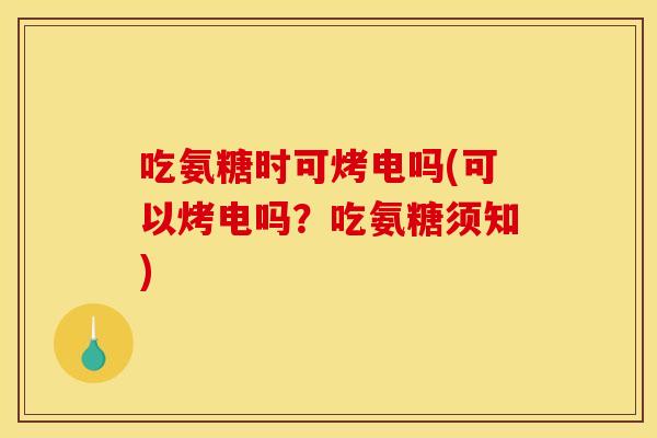 吃氨糖时可烤电吗(可以烤电吗?吃氨糖须知)-第1张图片-关节骑士 吃氨糖时可烤电吗(可以烤电吗?吃氨糖须知)-第1张图片-关节骑士