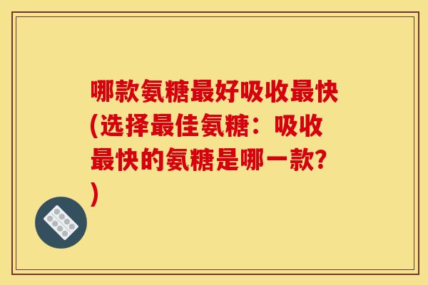 哪款氨糖最好吸收最快(选择最佳氨糖:吸收最快的氨糖是哪一款?)-第1张图片-关节骑士 哪款氨糖最好吸收最快(选择最佳氨糖:吸收最快的氨糖是哪一款?)-第1张图片-关节骑士