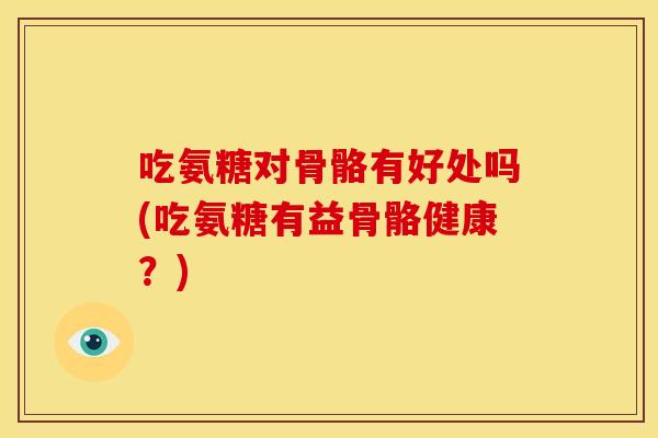 吃氨糖对骨骼有好处吗(吃氨糖有益骨骼健康？)