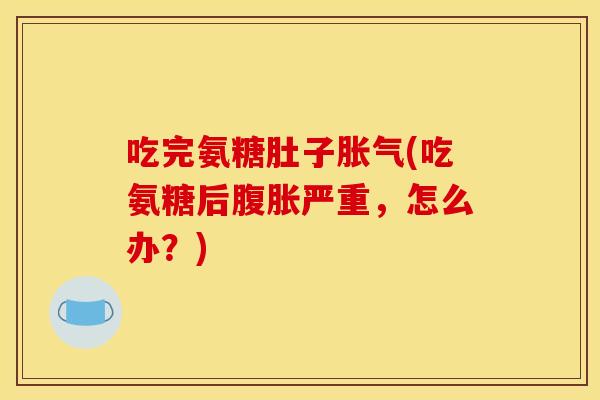 吃完氨糖肚子胀气(吃氨糖后腹胀严重，怎么办？)