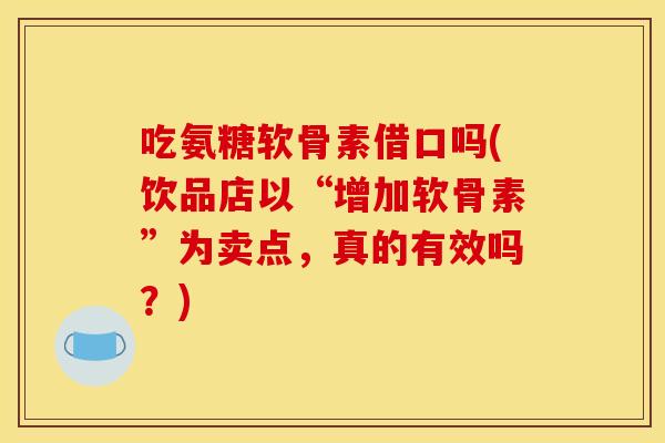 吃氨糖软骨素借口吗(饮品店以“增加软骨素”为卖点，真的有效吗？)-第1张图片-关节骑士