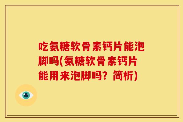 吃氨糖软骨素钙片能泡脚吗(氨糖软骨素钙片能用来泡脚吗？简析)
