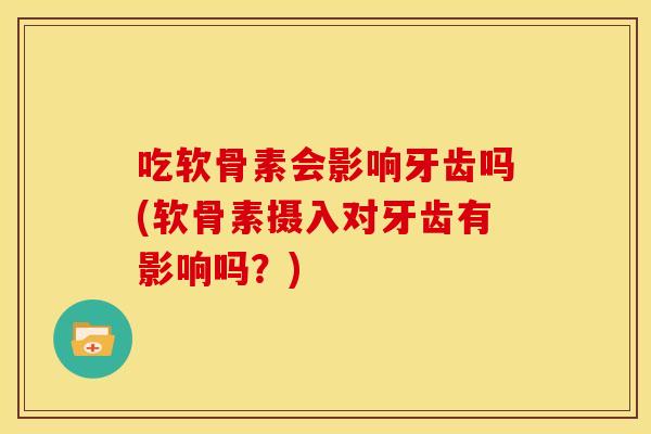 吃软骨素会影响牙齿吗(软骨素摄入对牙齿有影响吗？)