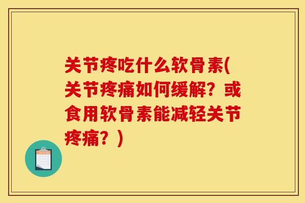 关节疼吃什么软骨素(关节疼痛如何缓解?或食用软骨素能减轻关节疼痛?)-第1张图片-关节骑士 关节疼吃什么软骨素(关节疼痛如何缓解?或食用软骨素能减轻关节疼痛?)-第1张图片-关节骑士