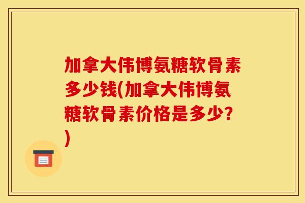 加拿大伟博氨糖软骨素多少钱(加拿大伟博氨糖软骨素价格是多少？)