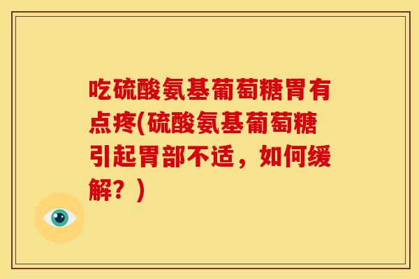 吃硫酸氨基葡萄糖胃有点疼(硫酸氨基葡萄糖引起胃部不适，如何缓解？)