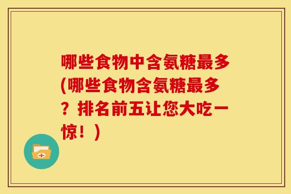 哪些食物中含氨糖最多(哪些食物含氨糖最多？排名前五让您大吃一惊！)