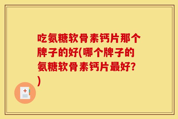 吃氨糖软骨素钙片那个牌子的好(哪个牌子的氨糖软骨素钙片最好？)