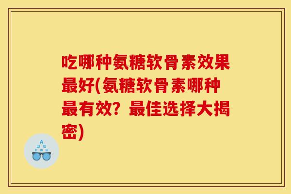 吃哪种氨糖软骨素效果最好(氨糖软骨素哪种最有效？最佳选择大揭密)