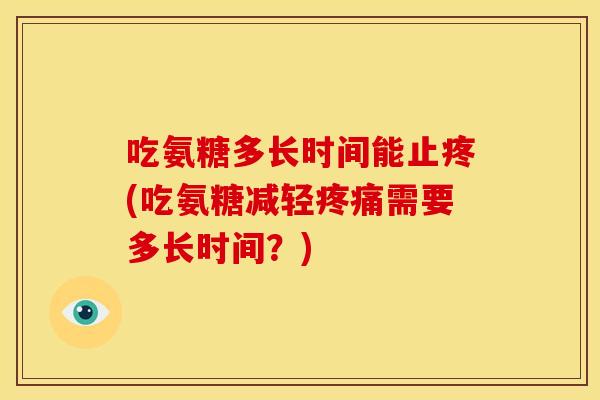 吃氨糖多长时间能止疼(吃氨糖减轻疼痛需要多长时间？)