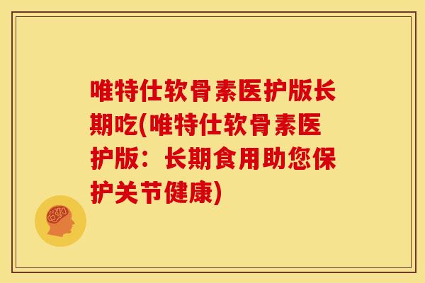 唯特仕软骨素医护版长期吃(唯特仕软骨素医护版：长期食用助您保护关节健康)-第1张图片-关节骑士