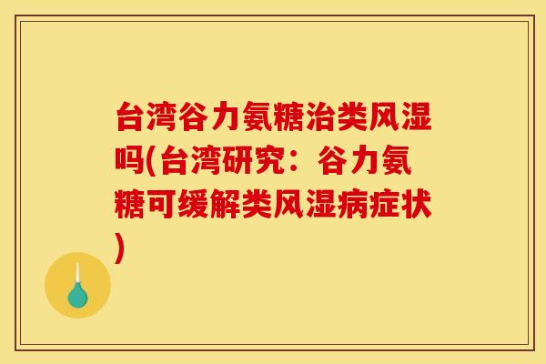 台湾谷力氨糖治类风湿吗(台湾研究：谷力氨糖可缓解类风湿病症状)