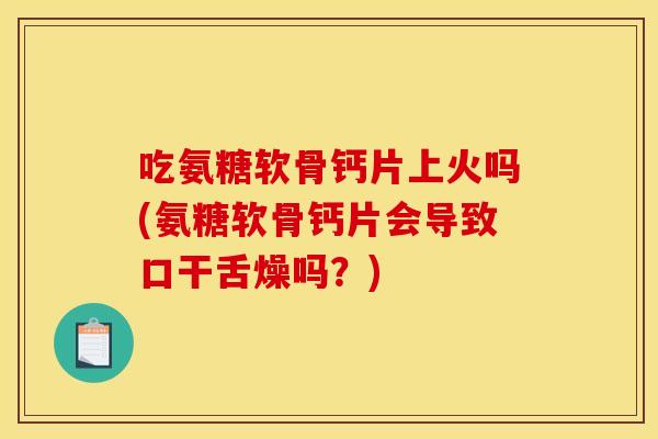 吃氨糖软骨钙片上火吗(氨糖软骨钙片会导致口干舌燥吗?)-第1张图片-关节骑士 吃氨糖软骨钙片上火吗(氨糖软骨钙片会导致口干舌燥吗?)-第1张图片-关节骑士