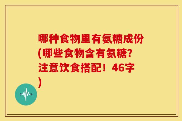 哪种食物里有氨糖成份(哪些食物含有氨糖？注意饮食搭配！46字)