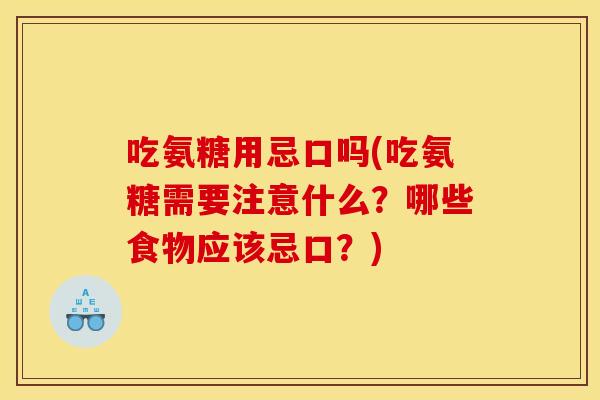 吃氨糖用忌口吗(吃氨糖需要注意什么？哪些食物应该忌口？)