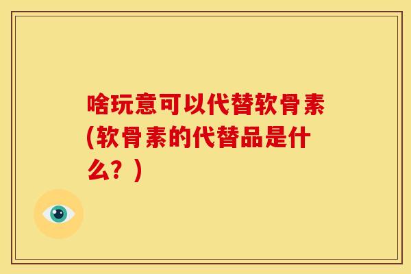 啥玩意可以代替软骨素(软骨素的代替品是什么？)
