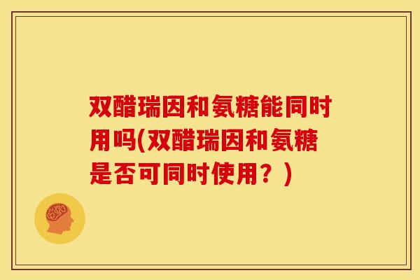 双醋瑞因和氨糖能同时用吗(双醋瑞因和氨糖是否可同时使用？)