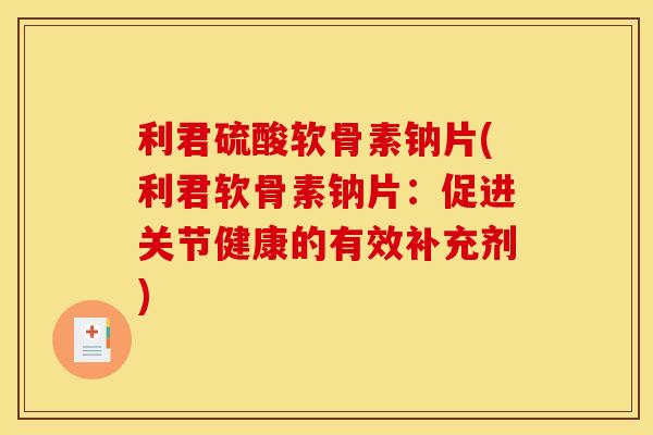 利君硫酸软骨素钠片(利君软骨素钠片：促进关节健康的有效补充剂)