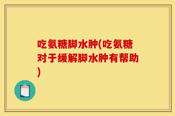 吃氨糖脚水肿(吃氨糖对于缓解脚水肿有帮助)