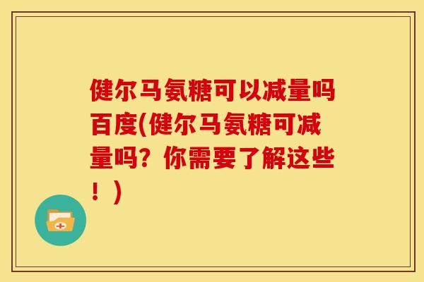 健尔马氨糖可以减量吗百度(健尔马氨糖可减量吗？你需要了解这些！)