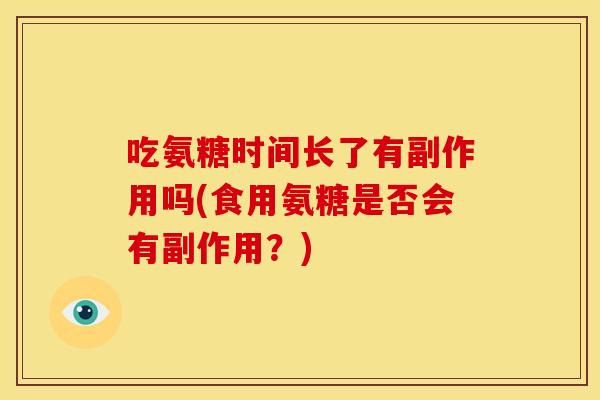 吃氨糖时间长了有副作用吗(食用氨糖是否会有副作用？)