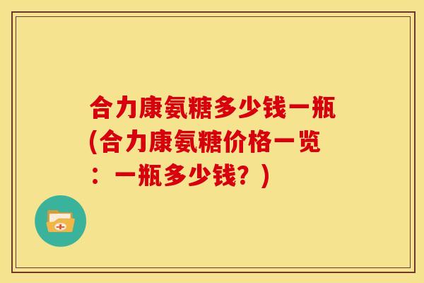 合力康氨糖多少钱一瓶(合力康氨糖价格一览：一瓶多少钱？)