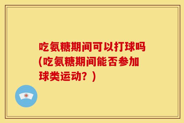 吃氨糖期间可以打球吗(吃氨糖期间能否参加球类运动？)