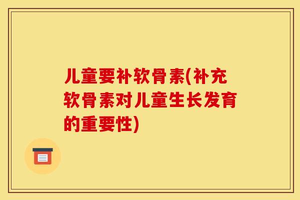 儿童要补软骨素(补充软骨素对儿童生长发育的重要性)