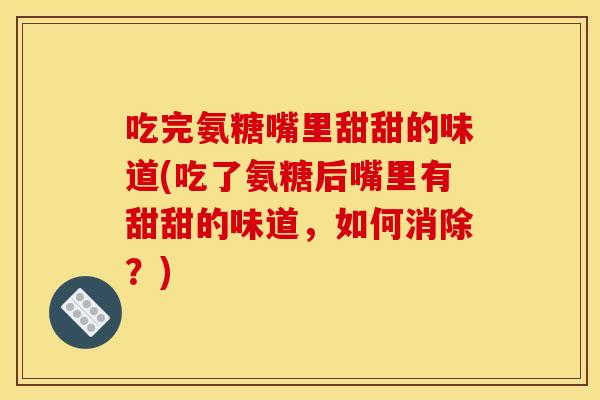 吃完氨糖嘴里甜甜的味道(吃了氨糖后嘴里有甜甜的味道，如何消除？)