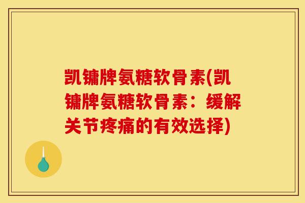 凯镛牌氨糖软骨素(凯镛牌氨糖软骨素：缓解关节疼痛的有效选择)