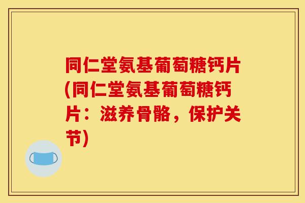 同仁堂氨基葡萄糖钙片(同仁堂氨基葡萄糖钙片：滋养骨骼，保护关节)