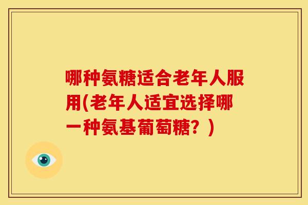 哪种氨糖适合老年人服用(老年人适宜选择哪一种氨基葡萄糖?)-第1张图片-关节骑士 哪种氨糖适合老年人服用(老年人适宜选择哪一种氨基葡萄糖?)-第1张图片-关节骑士