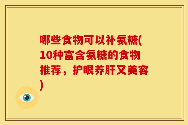 哪些食物可以补氨糖(10种富含氨糖的食物推荐，护眼养肝又美容)