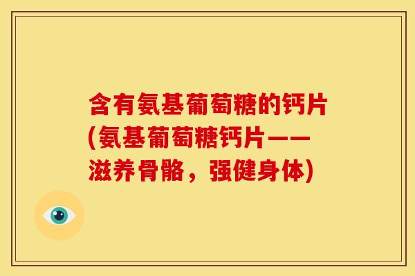 含有氨基葡萄糖的钙片(氨基葡萄糖钙片——滋养骨骼，强健身体)