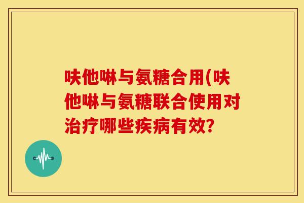 呋他啉与氨糖合用(呋他啉与氨糖联合使用对治疗哪些疾病有效?-第1张图片-关节骑士 呋他啉与氨糖合用(呋他啉与氨糖联合使用对治疗哪些疾病有效?-第1张图片-关节骑士