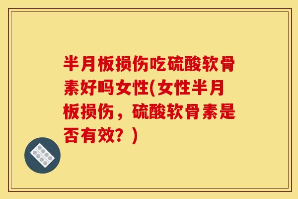 半月板损伤吃硫酸软骨素好吗女性(女性半月板损伤，硫酸软骨素是否有效？)