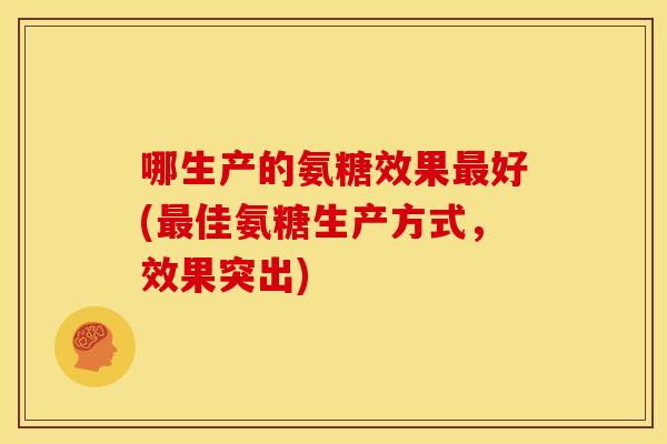 哪生产的氨糖效果最好(最佳氨糖生产方式，效果突出)